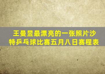 王曼昱最漂亮的一张照片沙特乒乓球比赛五月八日赛程表