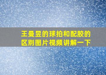 王曼昱的球拍和配胶的区别图片视频讲解一下