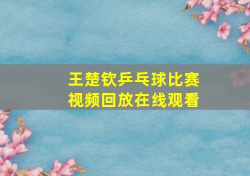 王楚钦乒乓球比赛视频回放在线观看