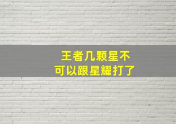 王者几颗星不可以跟星耀打了