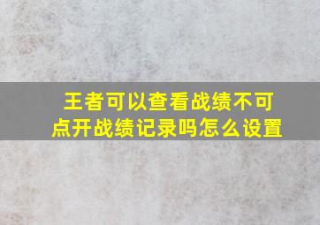 王者可以查看战绩不可点开战绩记录吗怎么设置