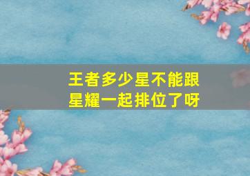 王者多少星不能跟星耀一起排位了呀