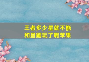 王者多少星就不能和星耀玩了呢苹果