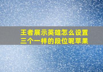 王者展示英雄怎么设置三个一样的段位呢苹果