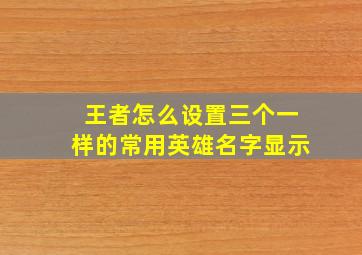 王者怎么设置三个一样的常用英雄名字显示