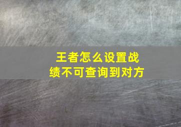 王者怎么设置战绩不可查询到对方