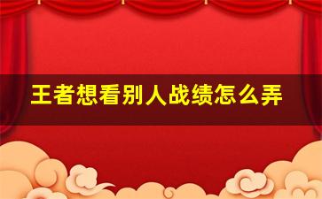 王者想看别人战绩怎么弄