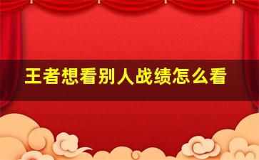 王者想看别人战绩怎么看