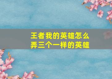 王者我的英雄怎么弄三个一样的英雄