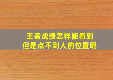 王者战绩怎样能看到但是点不到人的位置呢