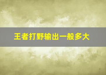 王者打野输出一般多大