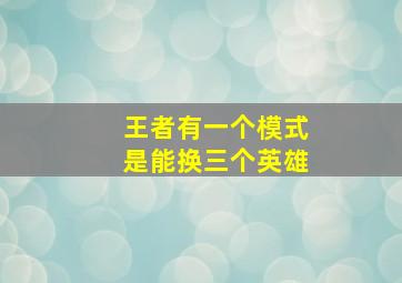 王者有一个模式是能换三个英雄