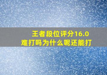 王者段位评分16.0难打吗为什么呢还能打