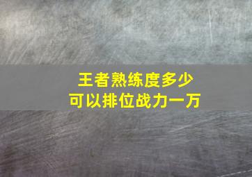 王者熟练度多少可以排位战力一万