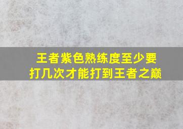 王者紫色熟练度至少要打几次才能打到王者之巅