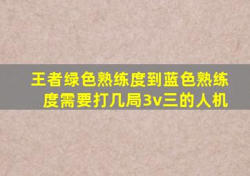 王者绿色熟练度到蓝色熟练度需要打几局3v三的人机