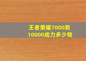 王者荣耀7000到10000战力多少钱