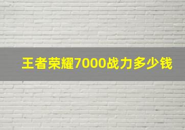 王者荣耀7000战力多少钱