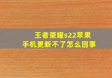 王者荣耀s22苹果手机更新不了怎么回事