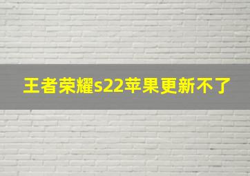 王者荣耀s22苹果更新不了