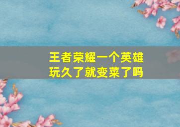 王者荣耀一个英雄玩久了就变菜了吗