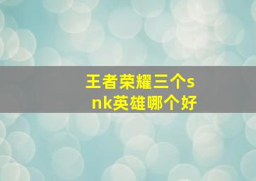 王者荣耀三个snk英雄哪个好