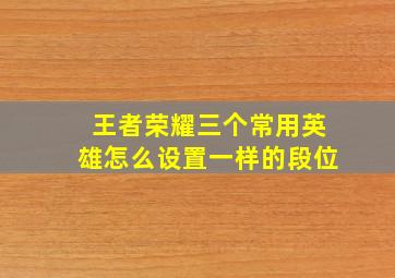 王者荣耀三个常用英雄怎么设置一样的段位