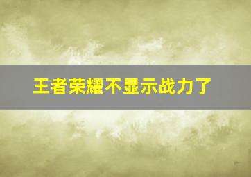 王者荣耀不显示战力了