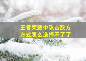 王者荣耀中攻击敌方方式怎么选择不了了