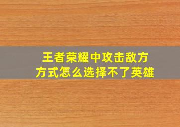 王者荣耀中攻击敌方方式怎么选择不了英雄