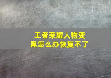 王者荣耀人物变黑怎么办恢复不了