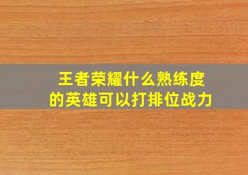 王者荣耀什么熟练度的英雄可以打排位战力