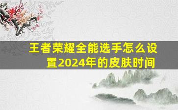 王者荣耀全能选手怎么设置2024年的皮肤时间