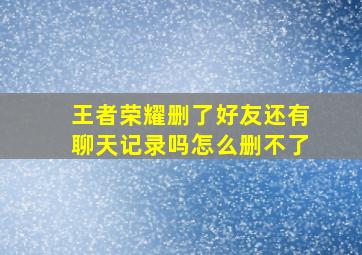 王者荣耀删了好友还有聊天记录吗怎么删不了