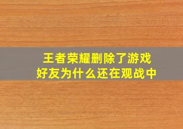 王者荣耀删除了游戏好友为什么还在观战中