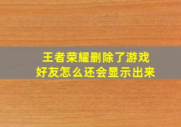 王者荣耀删除了游戏好友怎么还会显示出来