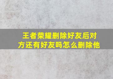 王者荣耀删除好友后对方还有好友吗怎么删除他