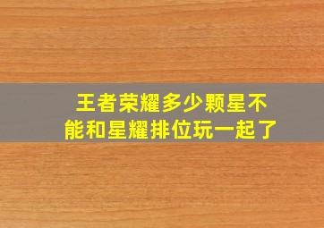 王者荣耀多少颗星不能和星耀排位玩一起了