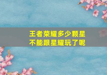 王者荣耀多少颗星不能跟星耀玩了呢