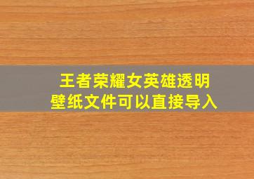 王者荣耀女英雄透明壁纸文件可以直接导入