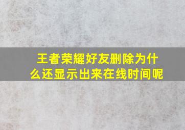 王者荣耀好友删除为什么还显示出来在线时间呢