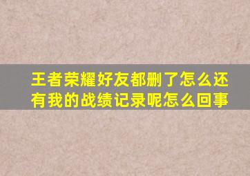 王者荣耀好友都删了怎么还有我的战绩记录呢怎么回事