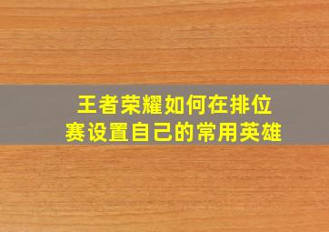 王者荣耀如何在排位赛设置自己的常用英雄