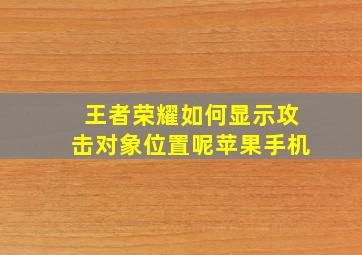 王者荣耀如何显示攻击对象位置呢苹果手机