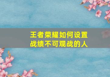 王者荣耀如何设置战绩不可观战的人