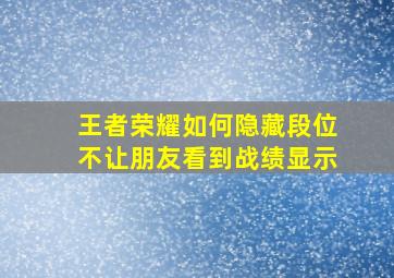 王者荣耀如何隐藏段位不让朋友看到战绩显示