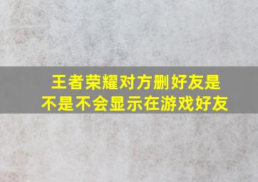 王者荣耀对方删好友是不是不会显示在游戏好友