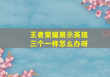 王者荣耀展示英雄三个一样怎么办呀