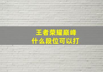 王者荣耀巅峰什么段位可以打