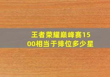 王者荣耀巅峰赛1500相当于排位多少星